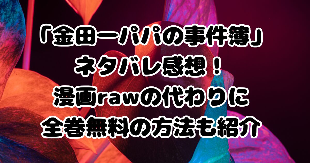 漫画「金田一パパの事件簿」ネタバレ感想！漫画rawの代わりに全巻無料の方法も紹介